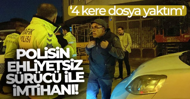 Polise yakalanan ehliyetsiz sürücü: 4 kere dosya yaktım