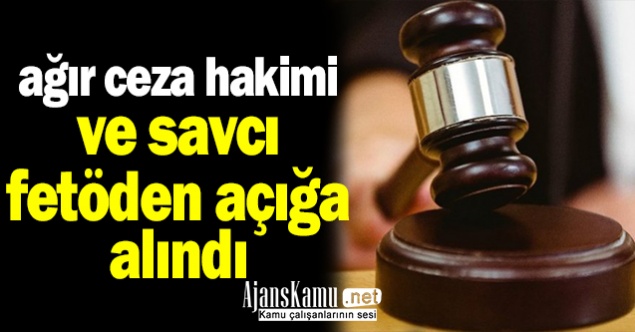 Ağır Ceza Hakimi ve bir Savcı FETÖ'den açığa alındı