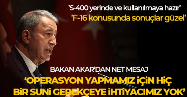 Bakan Akar: 'Operasyon yapmamız için hiçbir suni gerekçeye ihtiyacımız yok'