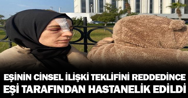 Cinsel ilişki teklifini reddedince eşi tarafından hastanelik edildi.
