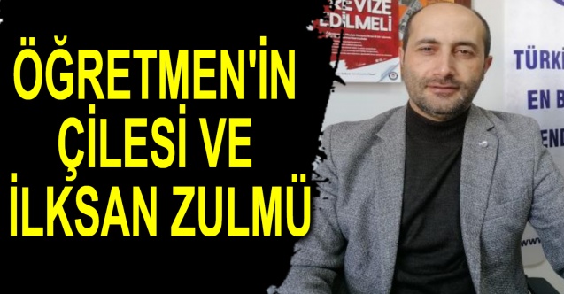 ÖĞRETMEN'İN ÇİLESİ VE İLKSAN ZULMÜ