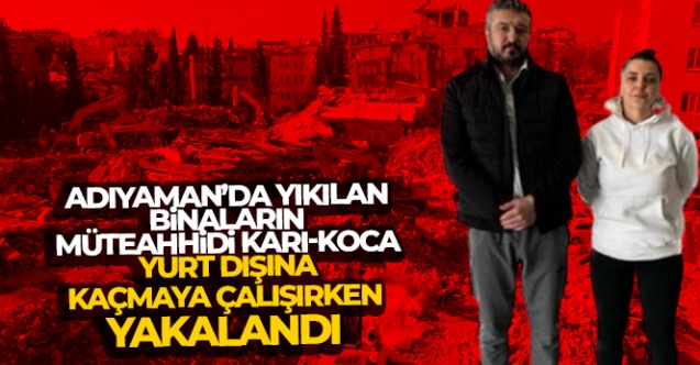 Yıkılan binaların müteahhidi karı-koca, yurt dışına kaçmaya çalışırken yakalandı