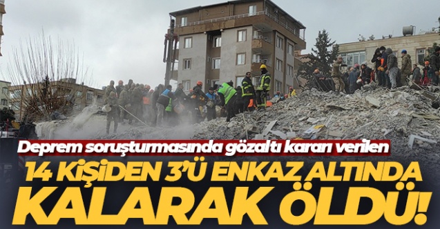 Deprem soruşturmasında gözaltı kararı verilen 14 kişiden 3'ü enkaz altında kalarak öldü