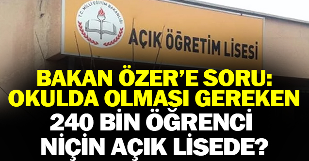 Milli Eğitim Bakanına Soru: Okulda Olması Gereken 240 Bin Öğrenci niçin Açık Lisede?