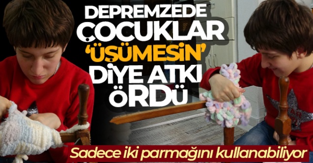 Depremzede çocuklar ’üşümesin’ diye kullanabildiği iki parmağıyla atkı ördü