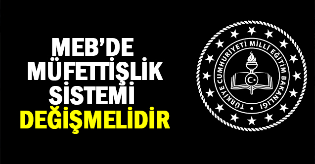 MEB’de Müfettişlik Sistemi Değişmelidir
