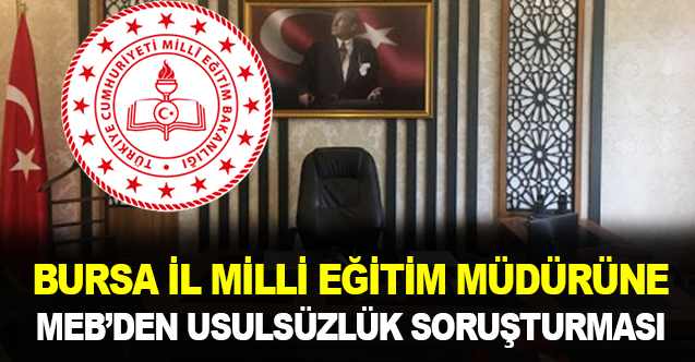 Milli Eğitim Bakanlığı Bursa İl Milli Eğitim Müdürüne Usulsüzlük Soruşturması Açtı