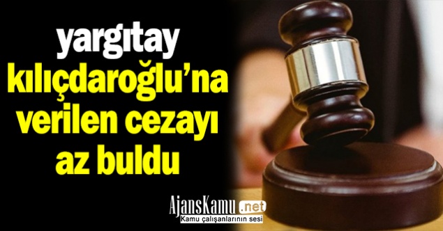 Yargıtay CHP Genel Başkanı Kılıçdaroğlu'na verilen cezayı az bularak bozdu