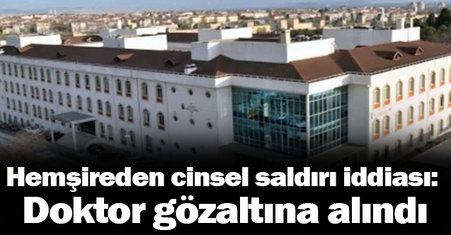 Hemşireden cinsel saldırı iddiası: Doktor gözaltına alındı