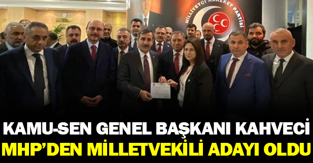 Türkiye Kamu-Sen Genel Başkanı Kahveci, MHP milletvekili aday adayı oldu