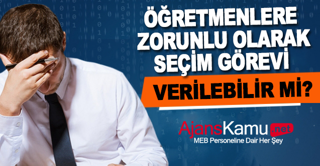 Öğretmenlere İstemediği Halde Zorunlu Olarak Seçim Görevi Verilebilir mi?