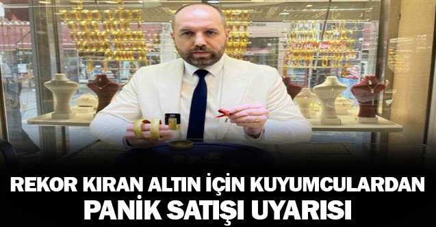 Rekor kıran altın için kuyumculardan panik satışı uyarısı