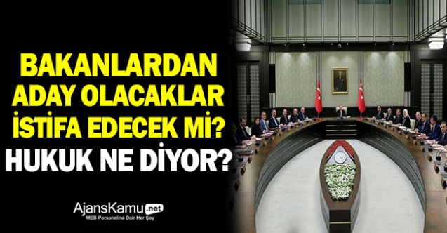 Bakanlardan  aday olacaklar istifa decek mi? Hukuk ne diyor?