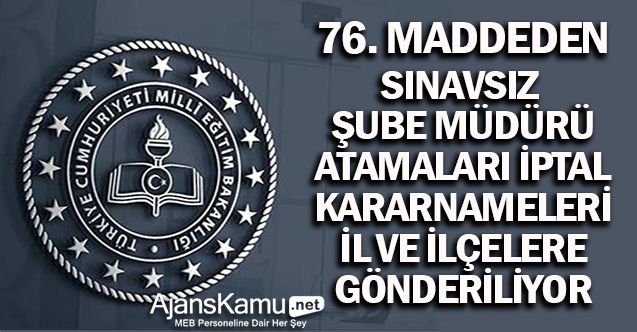 76.Madde ile atanan Şube Müdürlerinin İptal Kararnameleri İl ve İlçelere Gönderiliyor