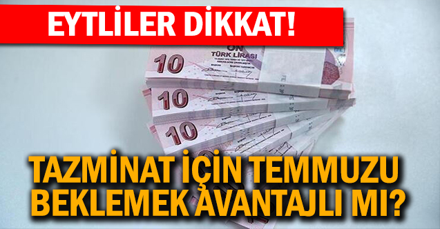 EYT'liler dikkat! Tazminat için temmuzu beklemek avantajlı mı?