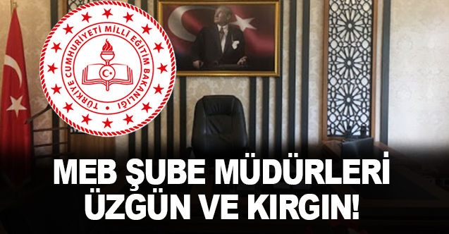 MEB Şube Müdürleri kırgınlar, üzgün!