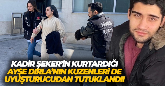 Kadir Şeker’in kurtardığı Ayşe Dırla’nın kuzenleri de uyuşturucudan tutuklandı