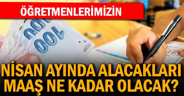 Öğretmenlerin Nisan ayı ek ödeme dahil maaşları kaç lira oldu?