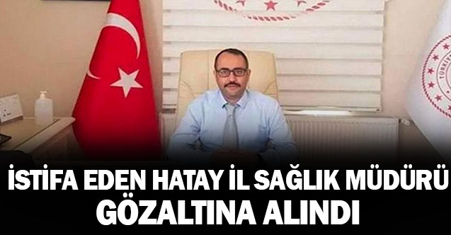 İstifa eden Hatay İl Müdürü hakkında gözaltı kararı
