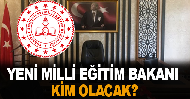 Yeni Milli Eğitim Bakanı kim olacak?