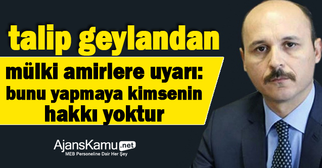 Talip Geylan'dan Mülki Amirlere Uyarı: Buna Kimsenin Hakkı Yok!