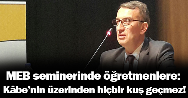 MEB seminerinde öğretmenlere: Kâbe’nin üzerinden hiçbir kuş geçmez!