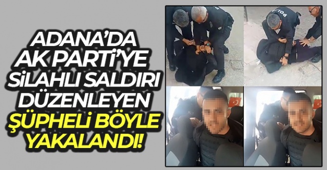 Adana'da AK Parti'ye silahlı saldırı düzenleyen şüpheli böyle yakalandı