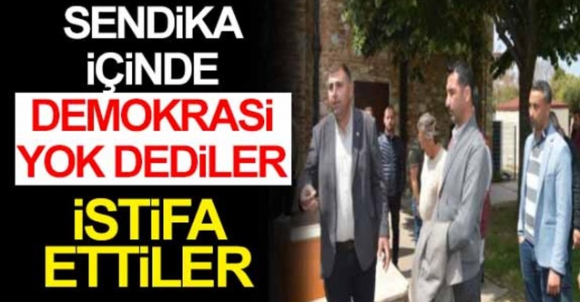 Sendika içinde demokrasi yok dediler istifa ettiler