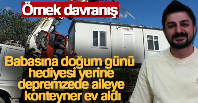 Babasına doğum günü hediyesi yerine depremzede aileye konteyner ev aldı