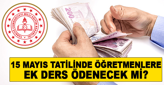 Okulların tatil olacağı 15 Mayıs günü öğretmenlerin ek ders ücretleri ödenecek mi?