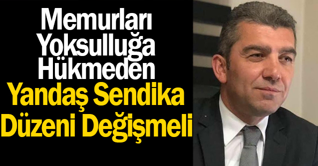 'Memurları yoksulluğa mahkum eden, yandaş sendika düzeni değişmeli'