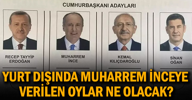 Yurt dışında Muharrem İnce'ye verilen oylar ne olacak?