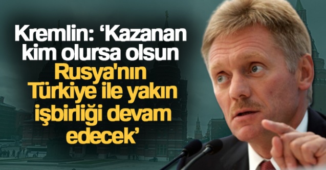 Kremlin: 'Kazanan kim olursa olsun Rusya'nın Türkiye ile yakın işbirliği devam edecek'