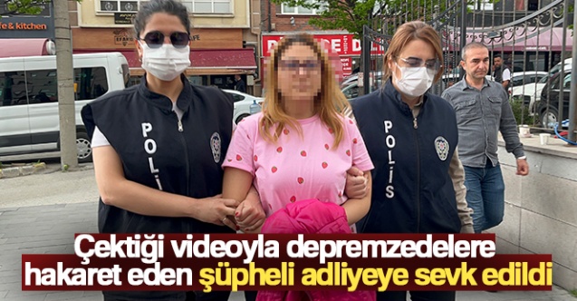 Çektiği videoyla depremzedelere hakaret eden şüpheli adliyeye sevk edildi
