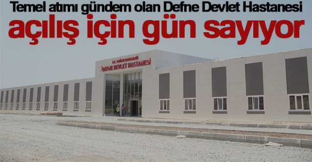 Temel atımı gündem olan Defne Devlet Hastanesi, açılış için gün sayıyor