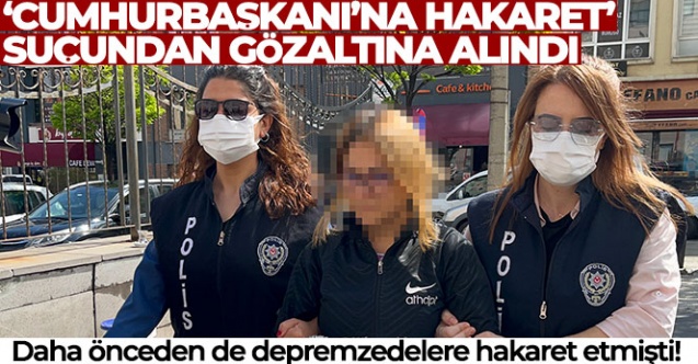 Depremzedelere hakaret eden kadın ‘Cumhurbaşkanı’na hakaret’ suçundan gözaltına alındı