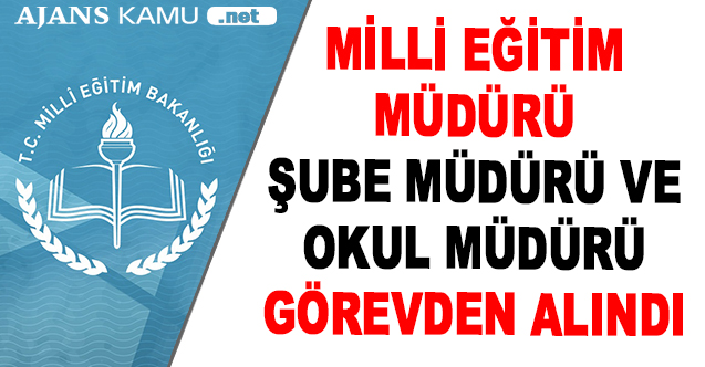 Milli Eğitim Müdürü, Şube Müdürü ve Okul Müdürü Görevden Alındı