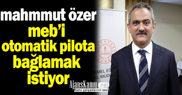 Mahmut Özer Milli Eğitim Bakanlığını Otomatik Pilota Almak İstiyor…
