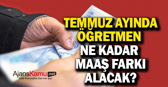 Temmuz ayında öğretmenlere ne kadar maaş farkı yatacak?