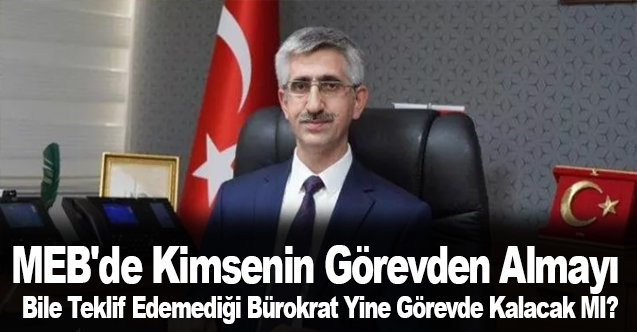 MEB'de Kimsenin Görevden Almayı Bile Teklif Edemediği Bürokrat Yine Görevde Kalacak MI?