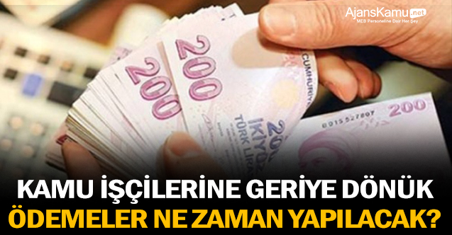 Kamu işçilerine geriye dönük ödemeler ne zaman yapılacak?