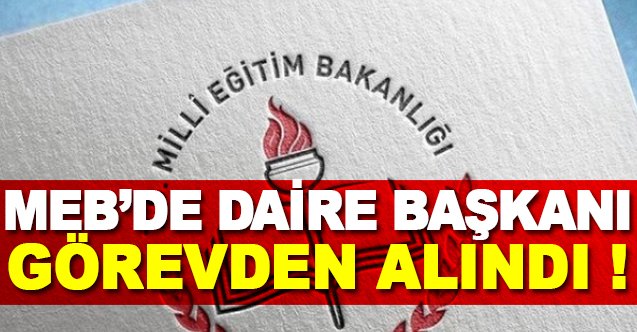 MEB'DE DAİRE BAŞKANI GÖREVDEN ALINDI