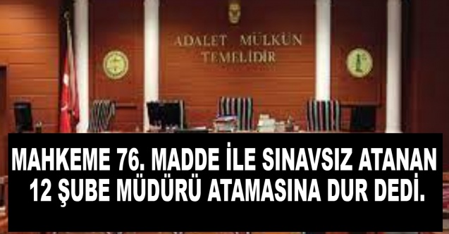 Mahkeme 76. madde ile sınavsız atanan 12 şube müdürü atamasını iptal etti