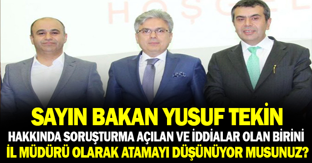 Sayın Bakan Yusuf Tekin, Hakkında Soruşturma Açılan Birini  İl Milli Eğitim Müdürü Olarak Atamayı Düşünüyor Musunuz?
