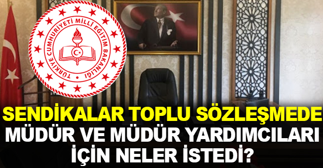 Sendikalar toplu sözleşmede okul müdürü ve yardımcıları için hangi taleplerde bulundu?