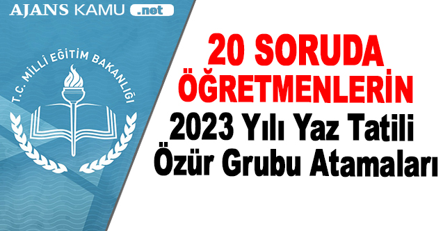 20 Soruda Öğretmenlerin 2023 Yılı Yaz Tatili Özür Grubu Atamaları