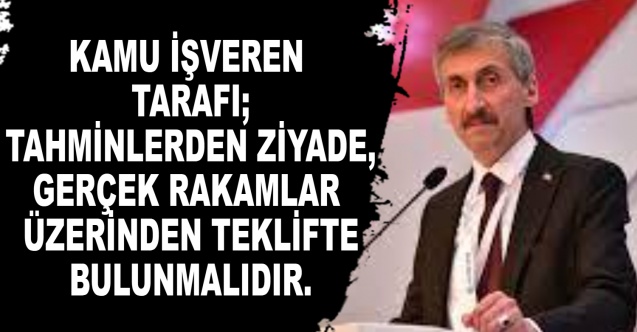 Kamu İşveren tarafı; tahminlerden ziyade, gerçek rakamlar üzerinden teklifte bulunmalıdır.