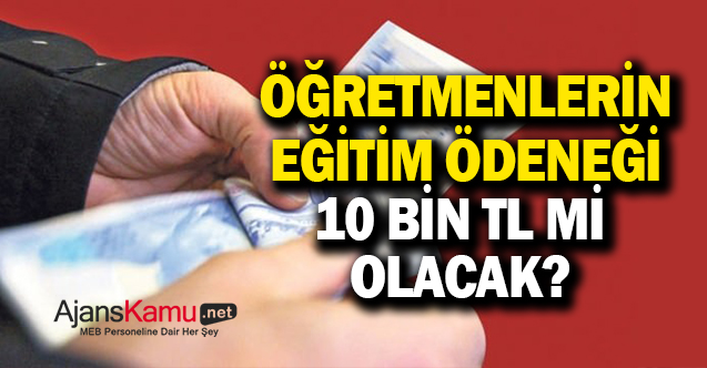 Öğretmenlerin Eğitim Ödeneği 10 Bin TL Olacak mı?