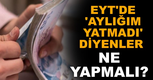 EYT'de 'aylığım yatmadı' diyenler ne yapmalı?