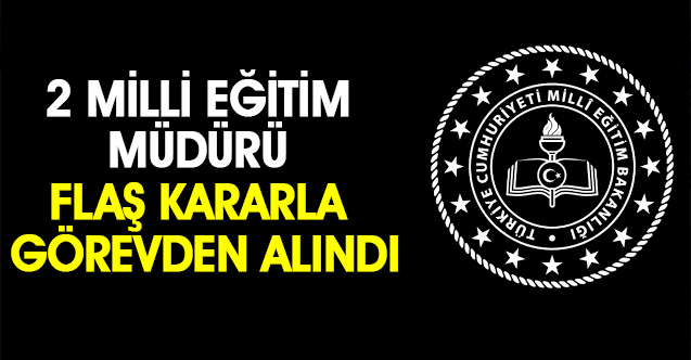 2 Milli Eğitim Müdürü Flaş Kararla Görevden Alındı